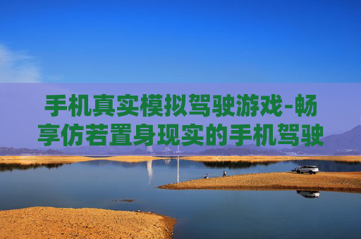 手机真实模拟驾驶游戏-畅享仿若置身现实的手机驾驶模拟体验