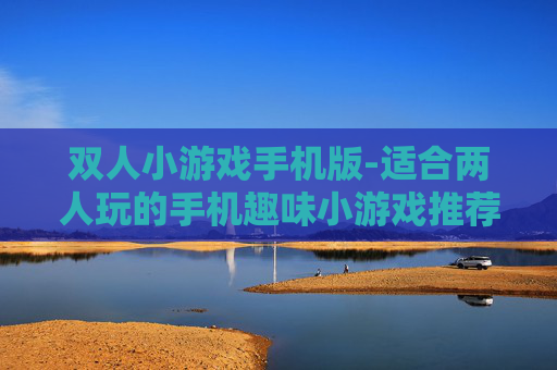 双人小游戏手机版-适合两人玩的手机趣味小游戏推荐