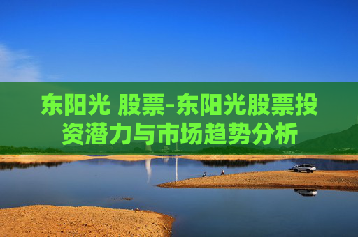 东阳光 股票-东阳光股票投资潜力与市场趋势分析