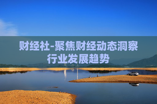 财经社-聚焦财经动态洞察行业发展趋势
