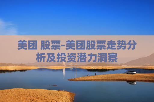 美团 股票-美团股票走势分析及投资潜力洞察