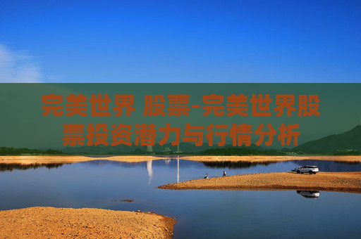 完美世界 股票-完美世界股票投资潜力与行情分析
