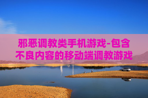 邪恶调教类手机游戏-包含不良内容的移动端调教游戏类型