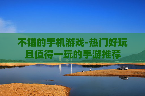 不错的手机游戏-热门好玩且值得一玩的手游推荐