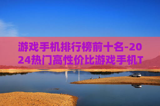 游戏手机排行榜前十名-2024热门高性价比游戏手机TOP10