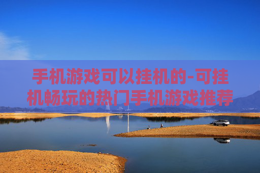 手机游戏可以挂机的-可挂机畅玩的热门手机游戏推荐