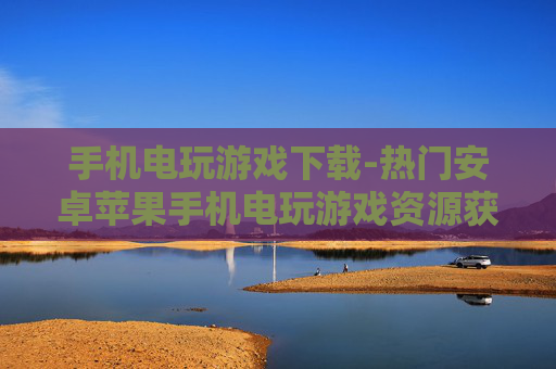 手机电玩游戏下载-热门安卓苹果手机电玩游戏资源获取