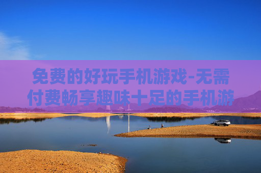 免费的好玩手机游戏-无需付费畅享趣味十足的手机游戏体验