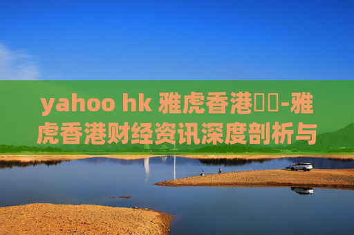 yahoo hk 雅虎香港財經-雅虎香港财经资讯深度剖析与解读