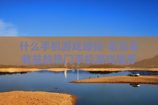 什么手机游戏赚钱-能实现收益的热门手机游戏推荐 什么手机游戏赚钱-能实现收益的热门手机游戏推荐