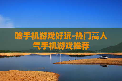 啥手机游戏好玩-热门高人气手机游戏推荐