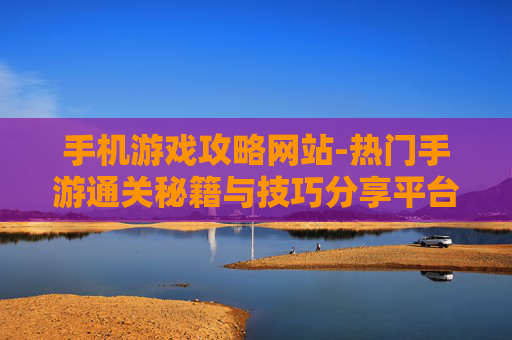 手机游戏攻略网站-热门手游通关秘籍与技巧分享平台