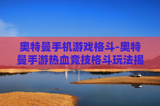 奥特曼手机游戏格斗-奥特曼手游热血竞技格斗玩法揭秘