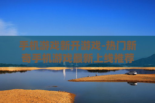 手机游戏新开游戏-热门新奇手机游戏最新上线推荐