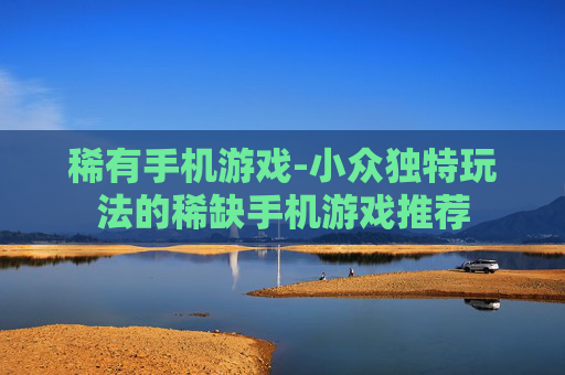 稀有手机游戏-小众独特玩法的稀缺手机游戏推荐