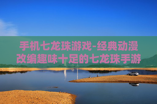 手机七龙珠游戏-经典动漫改编趣味十足的七龙珠手游