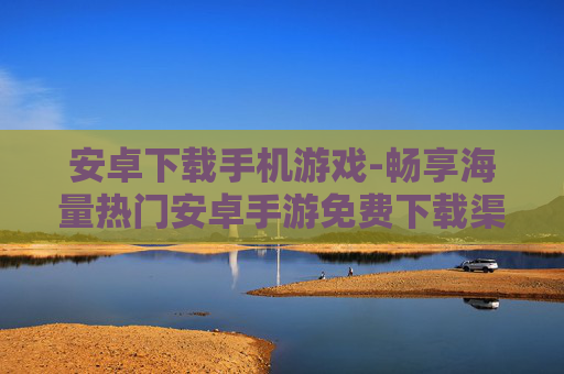 安卓下载手机游戏-畅享海量热门安卓手游免费下载渠道