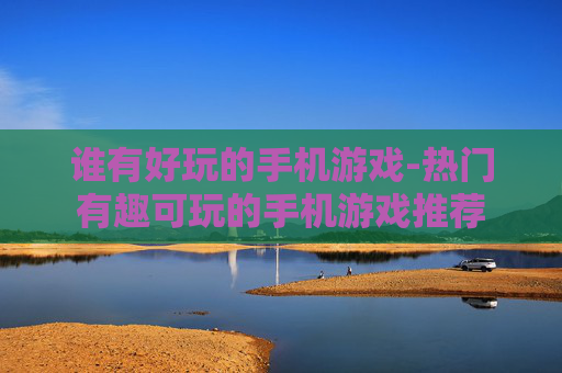 谁有好玩的手机游戏-热门有趣可玩的手机游戏推荐