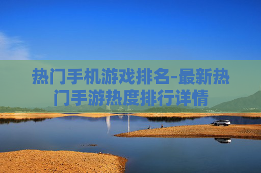热门手机游戏排名-最新热门手游热度排行详情