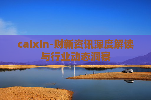 caixin-财新资讯深度解读与行业动态洞察