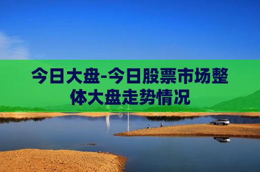 今日大盘-今日股票市场整体大盘走势情况