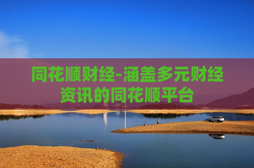 同花顺财经-涵盖多元财经资讯的同花顺平台