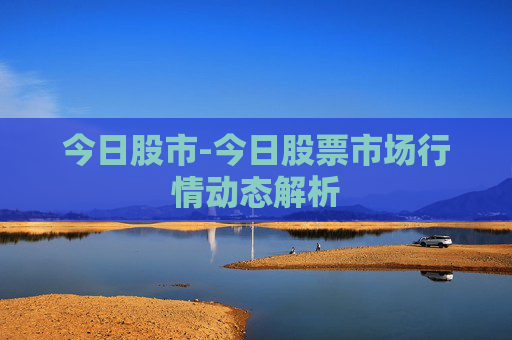 今日股市-今日股票市场行情动态解析
