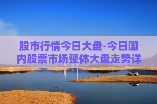 股市行情今日大盘-今日国内股票市场整体大盘走势详情