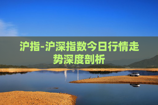 沪指-沪深指数今日行情走势深度剖析