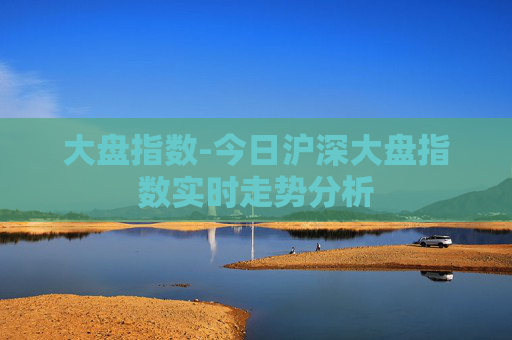 大盘指数-今日沪深大盘指数实时走势分析