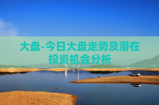 大盘-今日大盘走势及潜在投资机会分析