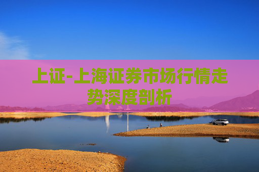 上证-上海证券市场行情走势深度剖析