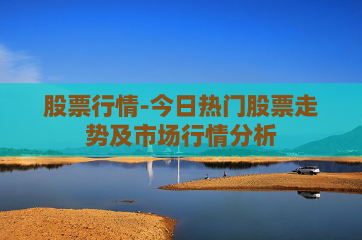 股票行情-今日热门股票走势及市场行情分析