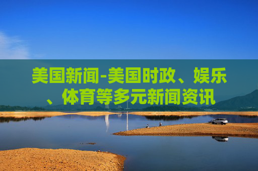 美国新闻-美国时政、娱乐、体育等多元新闻资讯