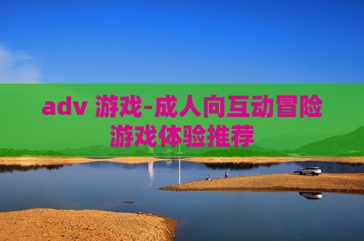 adv 游戏-成人向互动冒险游戏体验推荐 adv 游戏-成人向互动冒险游戏体验推荐