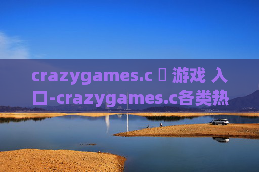 crazygames.c 游戏 入口-crazygames.c各类热门游戏便捷进入通道