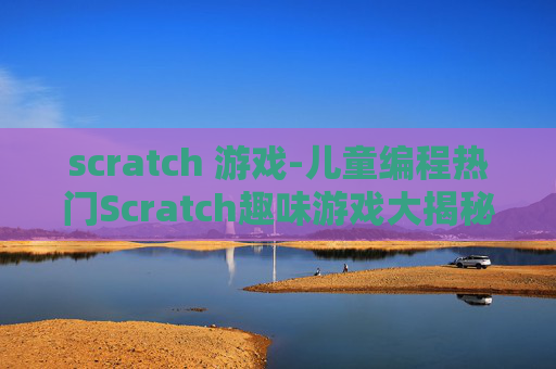 scratch 游戏-儿童编程热门Scratch趣味游戏大揭秘