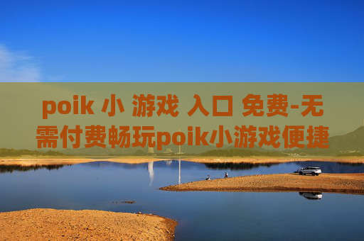 poik 小 游戏 入口 免费-无需付费畅玩poik小游戏便捷通道 poik 小 游戏 入口 免费-无需付费畅玩poik小游戏便捷通道