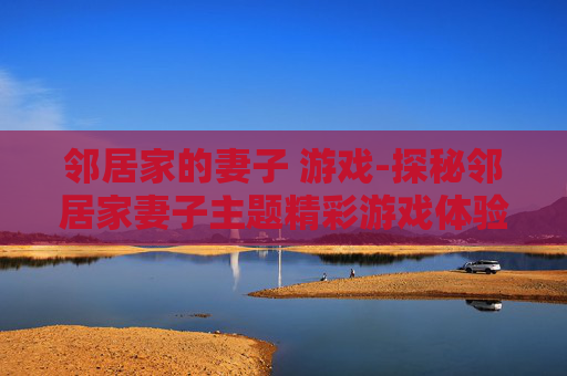 邻居家的妻子 游戏-探秘邻居家妻子主题精彩游戏体验