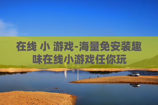 在线 小 游戏-海量免安装趣味在线小游戏任你玩