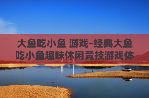 大鱼吃小鱼 游戏-经典大鱼吃小鱼趣味休闲竞技游戏体验