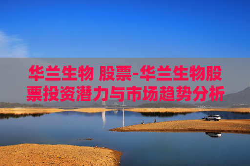 华兰生物 股票-华兰生物股票投资潜力与市场趋势分析