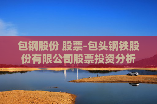 包钢股份 股票-包头钢铁股份有限公司股票投资分析
