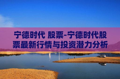 宁德时代 股票-宁德时代股票最新行情与投资潜力分析