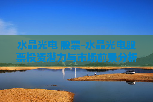 水晶光电 股票-水晶光电股票投资潜力与市场前景分析