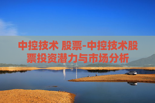 中控技术 股票-中控技术股票投资潜力与市场分析