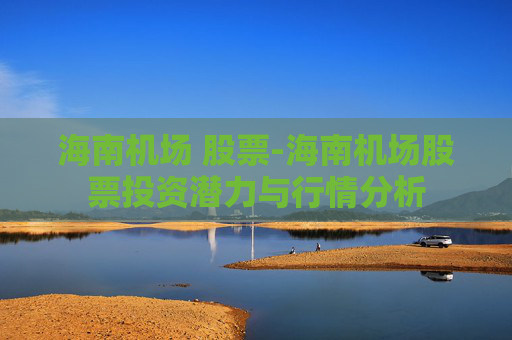 海南机场 股票-海南机场股票投资潜力与行情分析