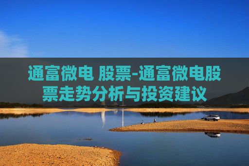 通富微电 股票-通富微电股票走势分析与投资建议