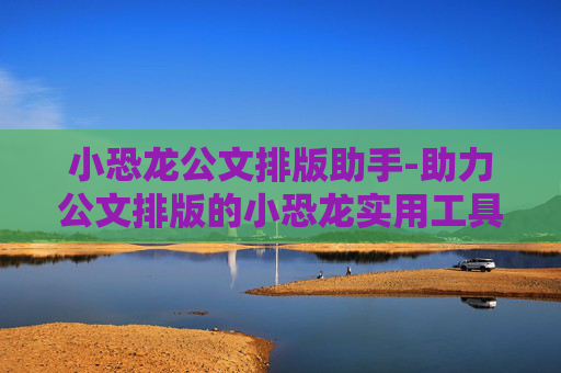小恐龙公文排版助手-助力公文排版的小恐龙实用工具