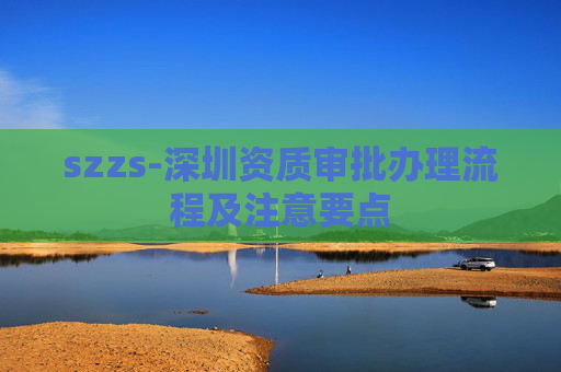 szzs-深圳资质审批办理流程及注意要点